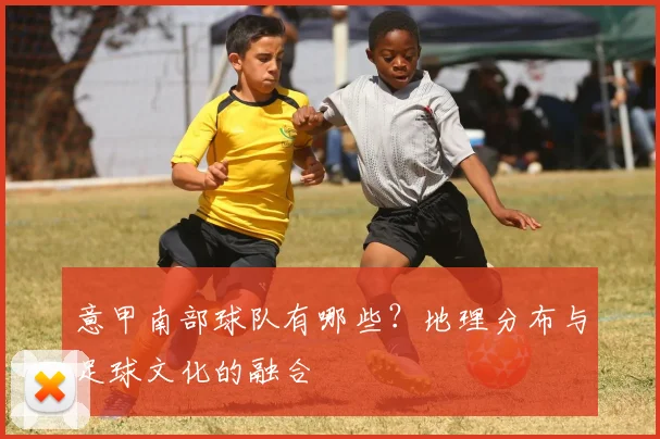 意甲南部球队有哪些？地理分布与足球文化的融合