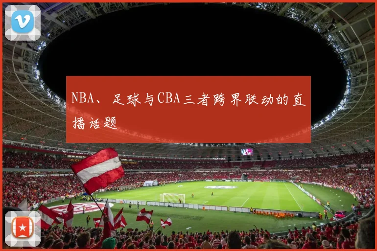 NBA、足球与CBA三者跨界联动的直播话题