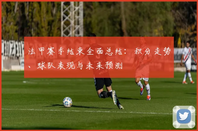 法甲赛季结束全面总结：积分走势、球队表现与未来预测