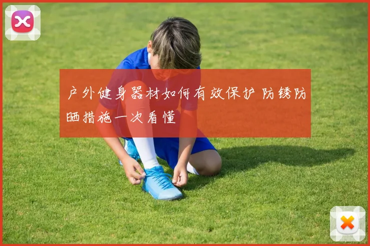 户外健身器材如何有效保护 防锈防晒措施一次看懂