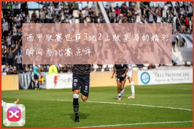 西甲联赛巴萨3比2击败皇马的精彩瞬间与比赛点评