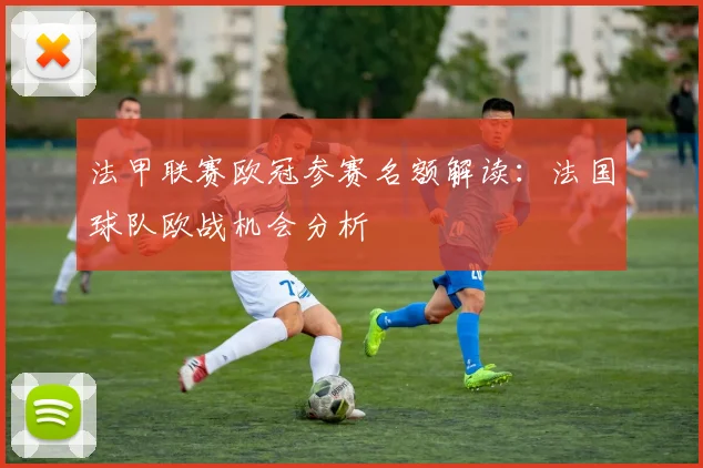 法甲联赛欧冠参赛名额解读：法国球队欧战机会分析