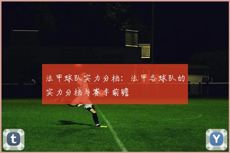 法甲球队实力分档:法甲各球队的实力分档与赛季前瞻