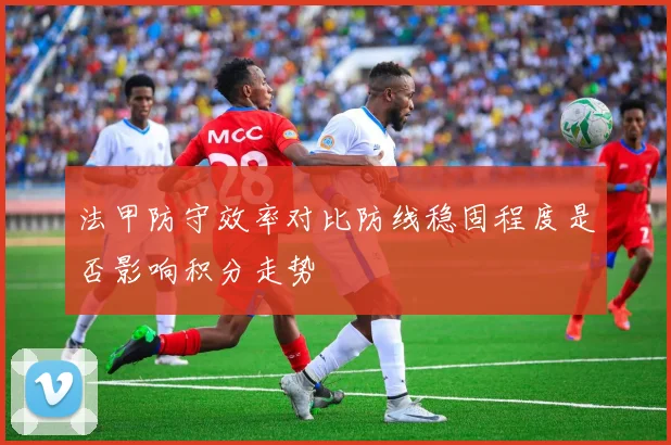 法甲防守效率对比防线稳固程度是否影响积分走势