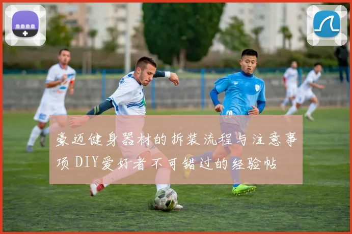 豪迈健身器材的拆装流程与注意事项 DIY爱好者不可错过的经验帖