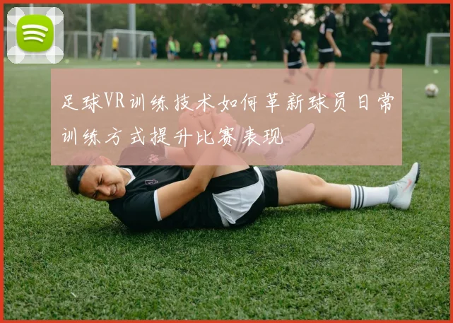 足球VR训练技术如何革新球员日常训练方式提升比赛表现