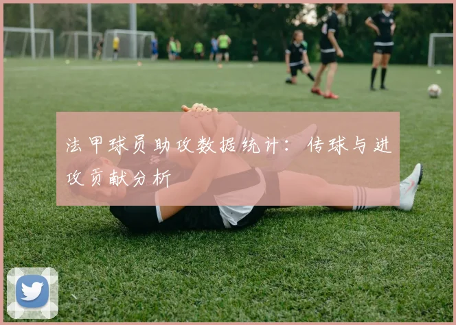 法甲球员助攻数据统计：传球与进攻贡献分析