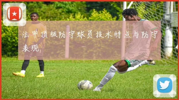 法甲顶级防守球员技术特点与防守表现
